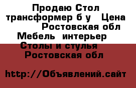 Продаю Стол-трансформер б/у › Цена ­ 3 500 - Ростовская обл. Мебель, интерьер » Столы и стулья   . Ростовская обл.